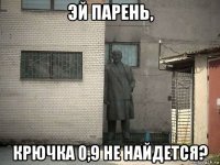 эй парень, крючка 0,9 не найдется?