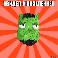 увидел-и позеленнел 