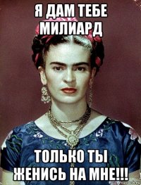 я дам тебе милиард только ты женись на мне!!!