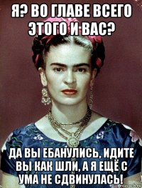 я? во главе всего этого и вас? да вы ебанулись, идите вы как шли, а я ещё с ума не сдвинулась!