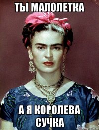 ты малолетка а я королева сучка