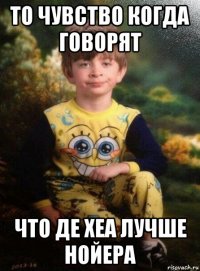 то чувство когда говорят что де хеа лучше нойера