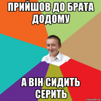 прийшов до брата додому а він сидить серить