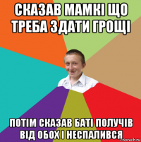 сказав мамкі що треба здати грощі потім сказав баті получів від обох і неспалився