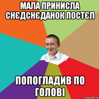 мала принисла снєдснєданок постєл попогладив по голові