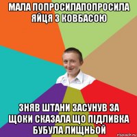 мала попросилапопросила яйця з ковбасою зняв штани засунув за щоки сказала що підливка бубула лищньой