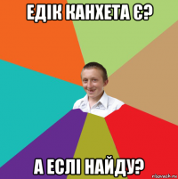 едік канхета є? а еслі найду?