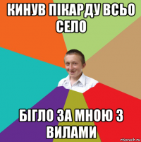 кинув пікарду всьо село бігло за мною з вилами