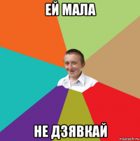 ей мала не дзявкай