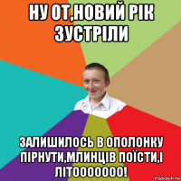 ну от,новий рік зустріли залишилось в ополонку пірнути,млинців поїсти,і літооооооо!