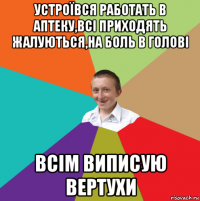 устроївся работать в аптеку,всі приходять жалуються,на боль в голові всім виписую вертухи