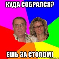 куда собрался? ешь за столом!