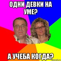 одни девки на уме? а учеба когда?