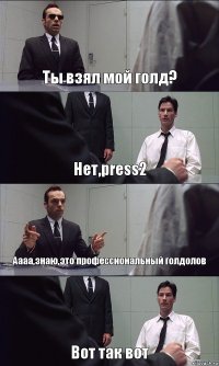 Ты взял мой голд? Нет,press2 Аааа,знаю,это профессиональный голдолов Вот так вот