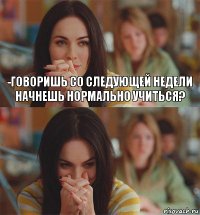 -Говоришь со следующей недели начнешь нормально учиться? 