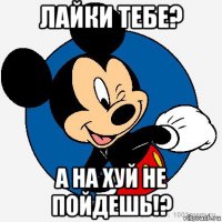 лайки тебе? а на хуй не пойдешь!?