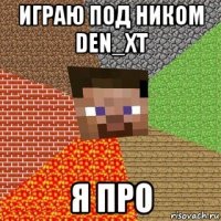 играю под ником den_xt я про