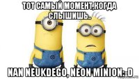 тот самый момент,когда слышишь.. nan neukdego, neon minion:-d