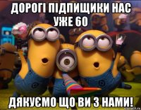 дорогі підпищики нас уже 60 дякуємо що ви з нами!