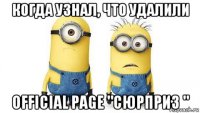 когда узнал, что удалили official page "сюрприз "