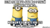 если помнишь как мы с тобой познакомились, напиши в коменте как это происходило