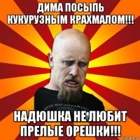 дима посыпь кукурузным крахмалом!!! надюшка не любит прелые орешки!!!