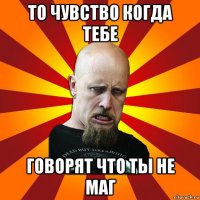 то чувство когда тебе говорят что ты не маг