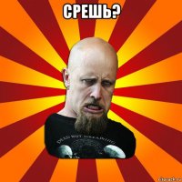 срешь? 