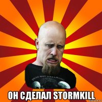  он сделал stormkill