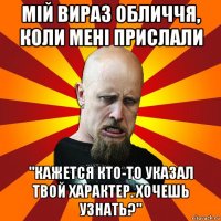 мій вираз обличчя, коли мені прислали "кажется кто-то указал твой характер. хочешь узнать?"