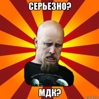 серьезно? мдк?