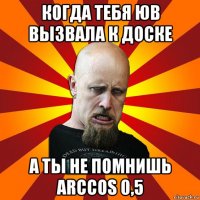 когда тебя юв вызвала к доске а ты не помнишь arccos 0,5