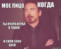 Мое лицо Когда Ты вчера играл в танки И сили 5000 боев      