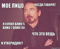 мое лицо когда говорят я купил вамо 5 вамо 7 вамо 80 и утверждают что это вещь     