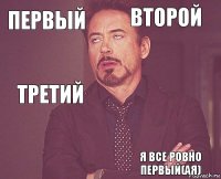 первый второй третий     я все ровно первый(ая)  