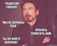 Родители говорят:  "Мы не должны тебя ты по факту обязана!" просить помогать нам,     