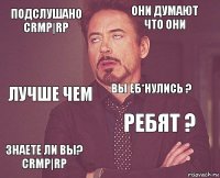 Подслушано CRMP|RP Они думают что они Лучше чем Знаете ли вы? CRMP|RP Ребят ? Вы еб*нулись ?    