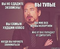 Вы не сдадите экзамены Вы тупые Вы самый худший класс Когда вы начнете заниматься Мне от вас попадает от директора Вы мне все нервы испортили    