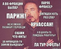 А во Франции была? Парле франсе? же нэ манж пасижур!!!Переведи! За француза-то замуж выйдешь? а в школу-то пойдешь работать? Круассан! Скажи что-нить! Ла тур эфель! Париж! Лягушек хоть раз ела?