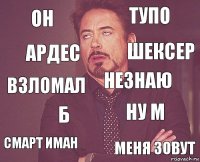 он тупо взломал смарт иман ну м незнаю б меня зовут ардес шексер