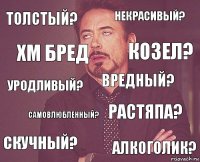 толстый? некрасивый? уродливый? скучный? растяпа? вредный? самовлюбленный? алкоголик? ХМ БРЕД козел?