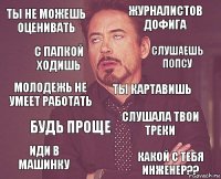 Ты не можешь оценивать Журналистов дофига Молодежь не умеет работать ИДИ В МАШИНКУ слушала твои треки ты картавишь будь проще какой с тебя инженер?? с папкой ходишь слушаешь попсу