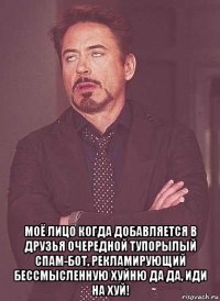  моё лицо когда добавляется в друзья очередной тупорылый спам-бот, рекламирующий бессмысленную хуйню да да, иди на хуй!