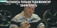 осталось только туда монитор зафигарить 