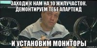 заходи к нам на 10 жилучасток. демонтируем тебе апартеид и установим мониторы