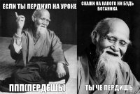 если ты перднул на уроке ппп(пердешь) скажи на какого ни будь ботаника ты че пердишь