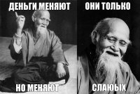 Деньги меняют но меняют они только слаюых