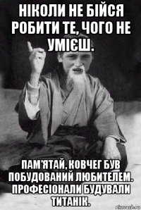 ніколи не бійся робити те, чого не умієш. пам’ятай, ковчег був побудований любителем. професіонали будували титанік.