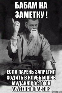 бабам на заметку ! если парень запретил ходить в клубы он не мудак!просто он ахуееный парень