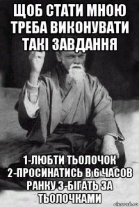 щоб стати мною треба виконувати такі завдання 1-любти тьолочок 2-просинатись в 6 часов ранку 3-бігать за тьолочками